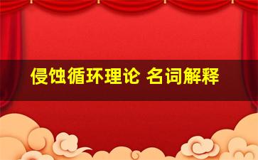 侵蚀循环理论 名词解释